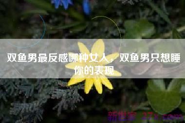 双鱼男最反感哪种女人，双鱼男只想睡你的表现