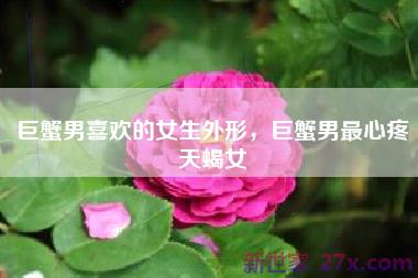 巨蟹男喜欢的女生外形，巨蟹男最心疼天蝎女