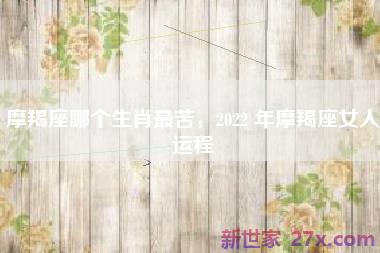 摩羯座哪个生肖最苦，2022 年摩羯座女人运程
