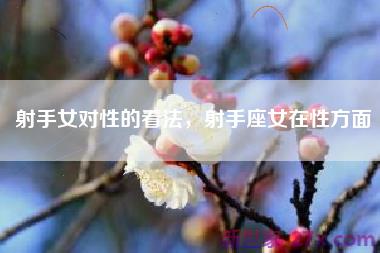 射手女对性的看法，射手座女在性方面