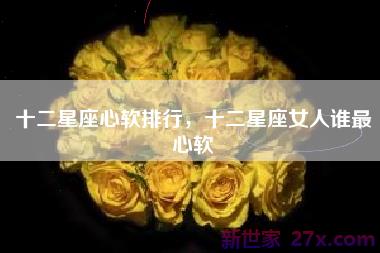 十二星座心软排行，十二星座女人谁最心软