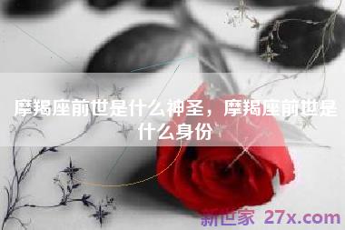 摩羯座前世是什么神圣，摩羯座前世是什么身份