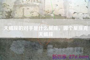 天蝎座的对手是什么星座，哪个星座克天蝎座