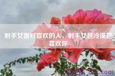 射手女面对喜欢的人，射手女越冷漠越喜欢你