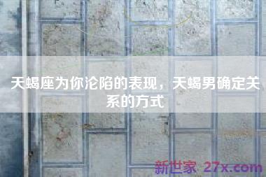 天蝎座为你沦陷的表现，天蝎男确定关系的方式