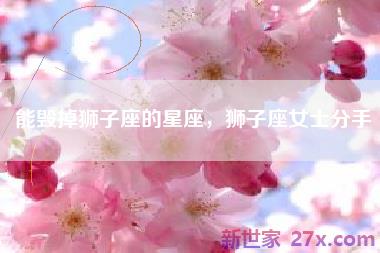 能毁掉狮子座的星座，狮子座女士分手