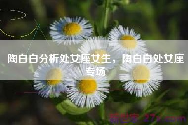 陶白白分析处女座女生，陶白白处女座专场