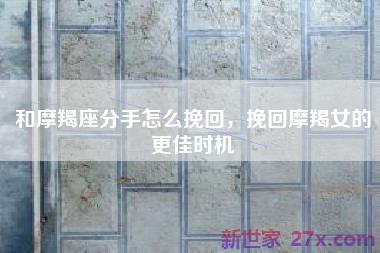 和摩羯座分手怎么挽回，挽回摩羯女的更佳时机