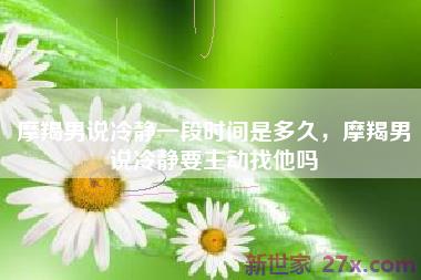 摩羯男说冷静一段时间是多久，摩羯男说冷静要主动找他吗