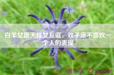 白羊女跟天秤女友谊，双子座不喜欢一个人的表现