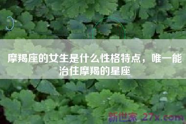 摩羯座的女生是什么性格特点，唯一能治住摩羯的星座