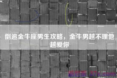 倒追金牛座男生攻略，金牛男越不理他越爱你