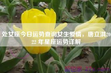 处女座今日运势查询女生爱情，唐立淇2022 年星座运势详解