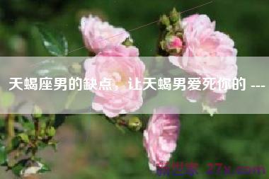 天蝎座男的缺点，让天蝎男爱死你的 